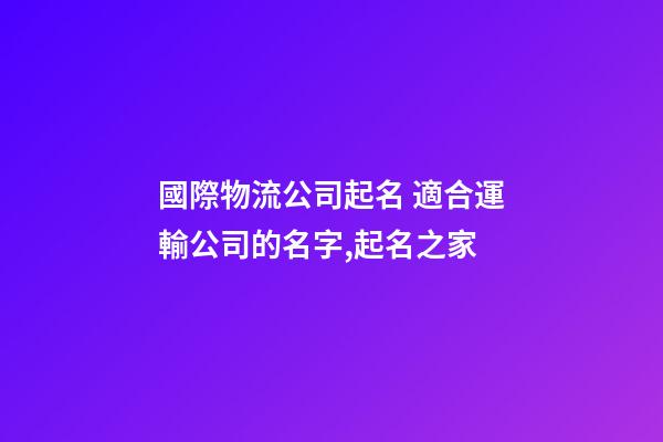 國際物流公司起名 適合運輸公司的名字,起名之家-第1張-公司起名-玄機派